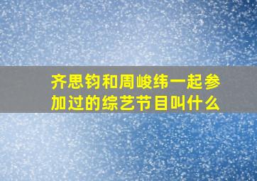 齐思钧和周峻纬一起参加过的综艺节目叫什么