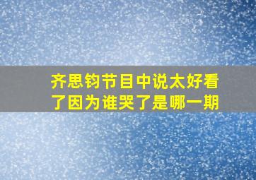 齐思钧节目中说太好看了因为谁哭了是哪一期