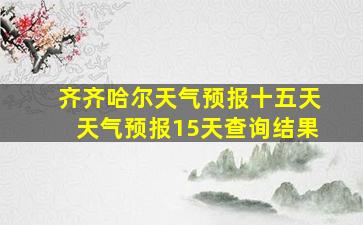 齐齐哈尔天气预报十五天天气预报15天查询结果