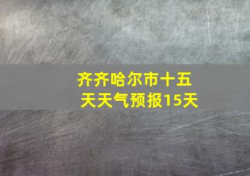 齐齐哈尔市十五天天气预报15天