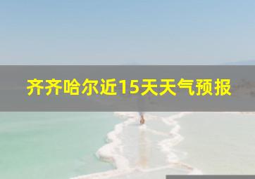 齐齐哈尔近15天天气预报