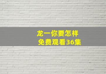 龙一你要怎样免费观看36集