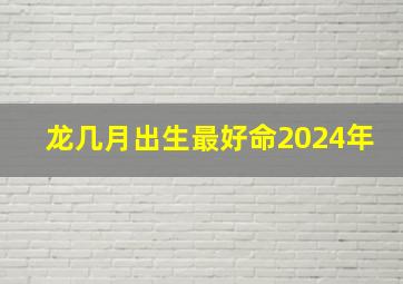 龙几月出生最好命2024年