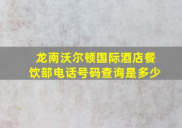 龙南沃尔顿国际酒店餐饮部电话号码查询是多少