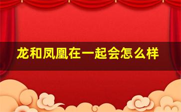 龙和凤凰在一起会怎么样