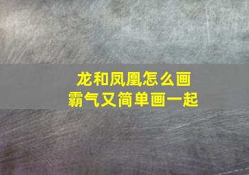 龙和凤凰怎么画霸气又简单画一起