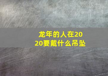 龙年的人在2020要戴什么吊坠