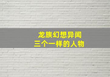 龙族幻想异闻三个一样的人物