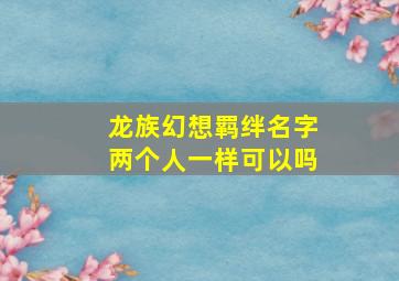 龙族幻想羁绊名字两个人一样可以吗