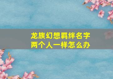 龙族幻想羁绊名字两个人一样怎么办