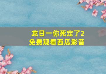 龙日一你死定了2免费观看西瓜影音