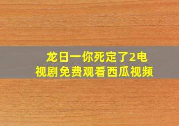 龙日一你死定了2电视剧免费观看西瓜视频