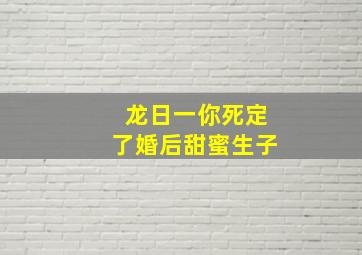 龙日一你死定了婚后甜蜜生子