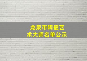 龙泉市陶瓷艺术大师名单公示