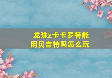 龙珠z卡卡罗特能用贝吉特吗怎么玩