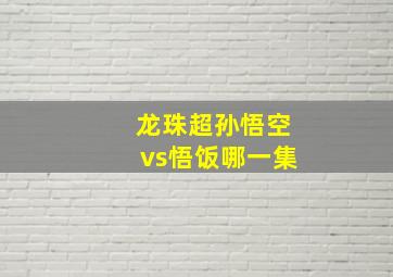 龙珠超孙悟空vs悟饭哪一集