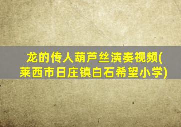 龙的传人葫芦丝演奏视频(莱西市日庄镇白石希望小学)