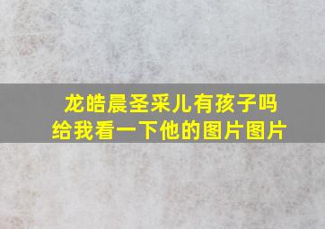 龙皓晨圣采儿有孩子吗给我看一下他的图片图片