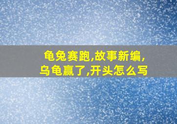 龟兔赛跑,故事新编,乌龟赢了,开头怎么写