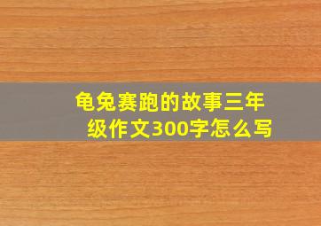 龟兔赛跑的故事三年级作文300字怎么写