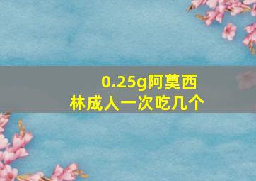 0.25g阿莫西林成人一次吃几个