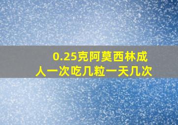 0.25克阿莫西林成人一次吃几粒一天几次