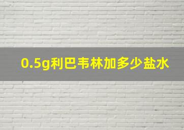 0.5g利巴韦林加多少盐水