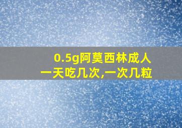 0.5g阿莫西林成人一天吃几次,一次几粒