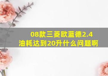 08款三菱欧蓝德2.4油耗达到20升什么问题啊