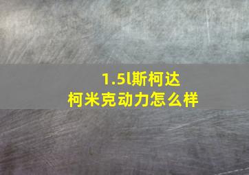 1.5l斯柯达柯米克动力怎么样