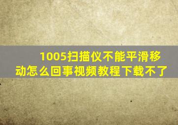 1005扫描仪不能平滑移动怎么回事视频教程下载不了