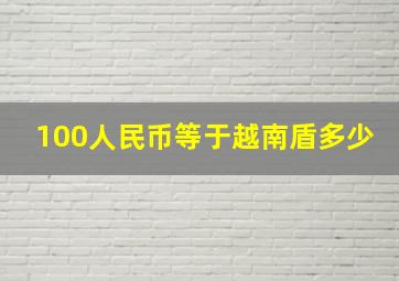 100人民币等于越南盾多少