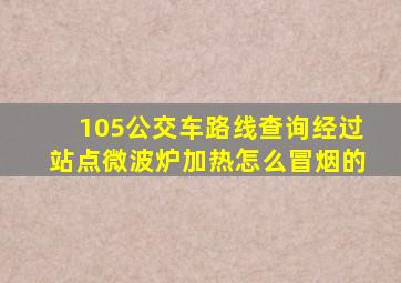 105公交车路线查询经过站点微波炉加热怎么冒烟的