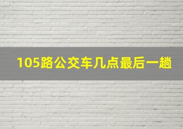 105路公交车几点最后一趟