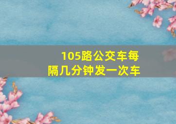 105路公交车每隔几分钟发一次车