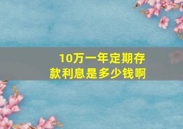 10万一年定期存款利息是多少钱啊