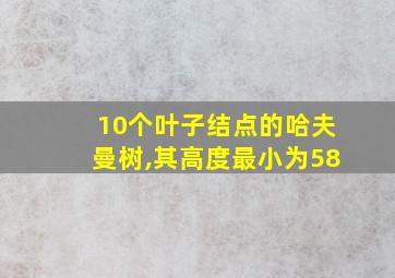 10个叶子结点的哈夫曼树,其高度最小为58