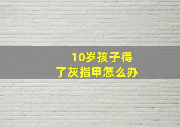 10岁孩子得了灰指甲怎么办