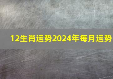 12生肖运势2024年每月运势