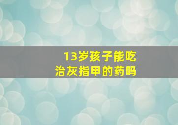 13岁孩子能吃治灰指甲的药吗