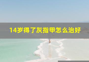 14岁得了灰指甲怎么治好