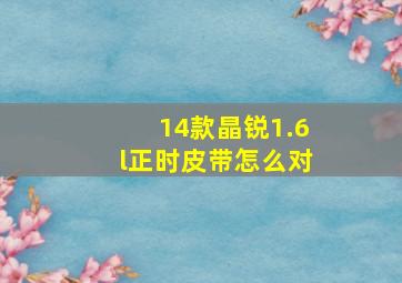 14款晶锐1.6l正时皮带怎么对