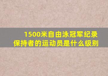 1500米自由泳冠军纪录保持者的运动员是什么级别