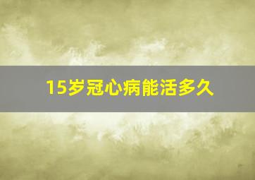 15岁冠心病能活多久