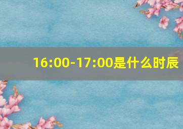 16:00-17:00是什么时辰