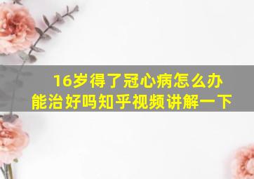 16岁得了冠心病怎么办能治好吗知乎视频讲解一下