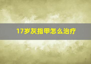 17岁灰指甲怎么治疗