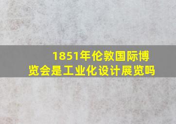 1851年伦敦国际博览会是工业化设计展览吗