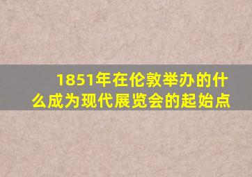 1851年在伦敦举办的什么成为现代展览会的起始点