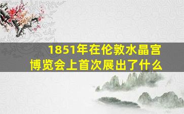 1851年在伦敦水晶宫博览会上首次展出了什么